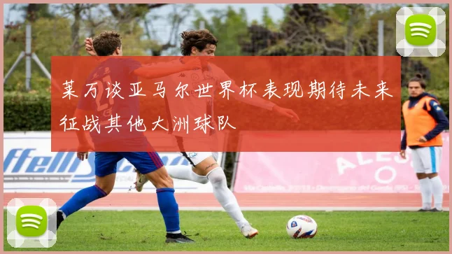 莱万谈亚马尔世界杯表现期待未来征战其他大洲球队