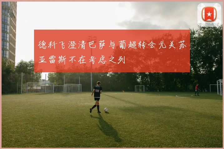 德科飞澄清巴萨与葡超转会无关苏亚雷斯不在考虑之列
