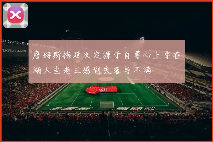 詹姆斯拖延决定源于自尊心上季在湖人当老三感到失落与不满